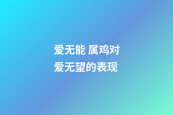 爱无能 属鸡对爱无望的表现